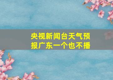 央视新闻台天气预报广东一个也不播