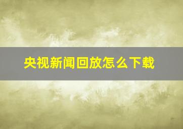 央视新闻回放怎么下载