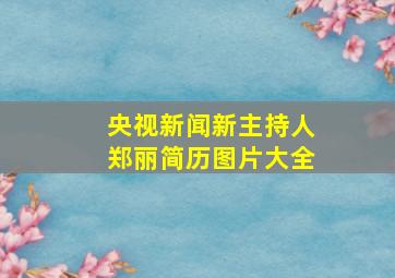 央视新闻新主持人郑丽简历图片大全