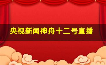 央视新闻神舟十二号直播