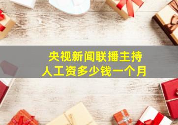 央视新闻联播主持人工资多少钱一个月