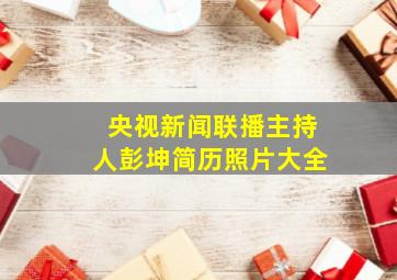 央视新闻联播主持人彭坤简历照片大全