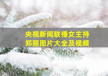 央视新闻联播女主持郑丽图片大全及视频