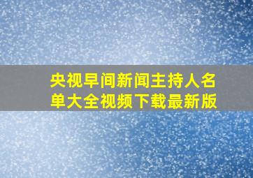 央视早间新闻主持人名单大全视频下载最新版