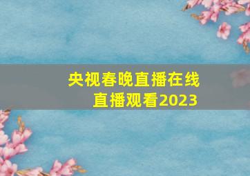 央视春晚直播在线直播观看2023