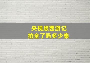 央视版西游记拍全了吗多少集