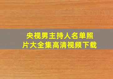 央视男主持人名单照片大全集高清视频下载