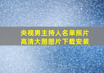 央视男主持人名单照片高清大图图片下载安装