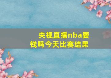 央视直播nba要钱吗今天比赛结果