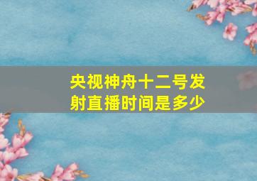 央视神舟十二号发射直播时间是多少