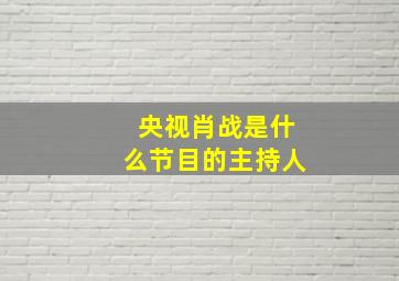 央视肖战是什么节目的主持人