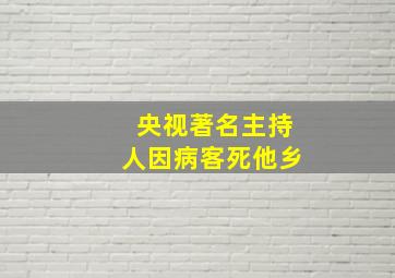 央视著名主持人因病客死他乡