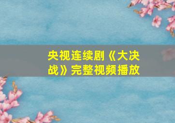 央视连续剧《大决战》完整视频播放