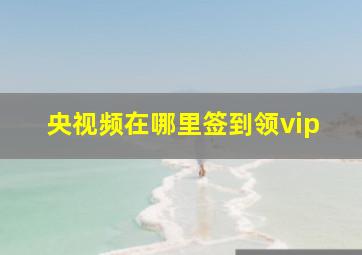 央视频在哪里签到领vip