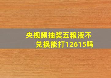 央视频抽奖五粮液不兑换能打12615吗