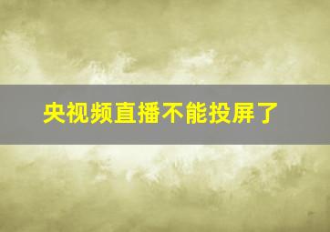 央视频直播不能投屏了