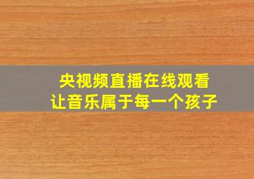 央视频直播在线观看让音乐属于每一个孩子