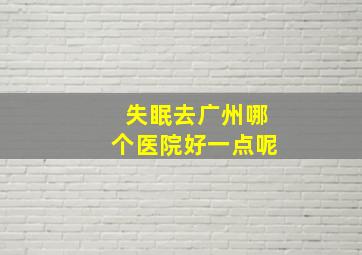 失眠去广州哪个医院好一点呢