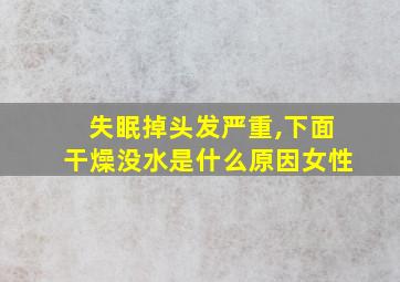 失眠掉头发严重,下面干燥没水是什么原因女性