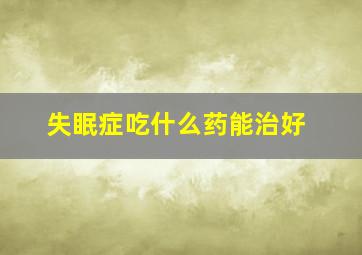 失眠症吃什么药能治好