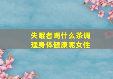 失眠者喝什么茶调理身体健康呢女性