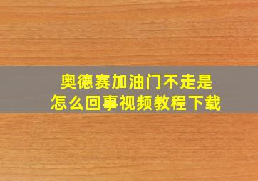 奥德赛加油门不走是怎么回事视频教程下载