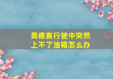 奥德赛行驶中突然上不了油箱怎么办