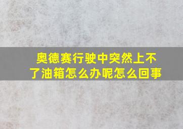 奥德赛行驶中突然上不了油箱怎么办呢怎么回事