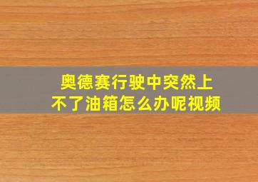 奥德赛行驶中突然上不了油箱怎么办呢视频