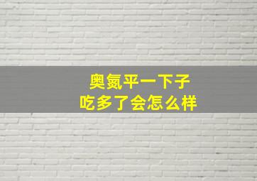 奥氮平一下子吃多了会怎么样