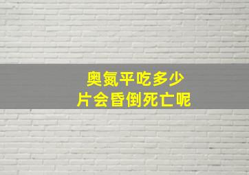 奥氮平吃多少片会昏倒死亡呢