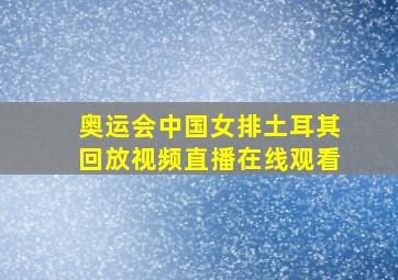 奥运会中国女排土耳其回放视频直播在线观看