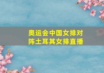 奥运会中国女排对阵土耳其女排直播