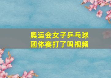 奥运会女子乒乓球团体赛打了吗视频