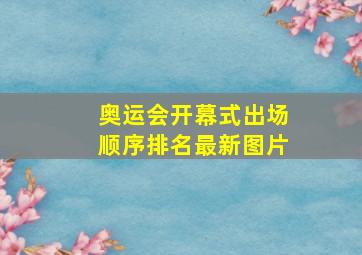 奥运会开幕式出场顺序排名最新图片