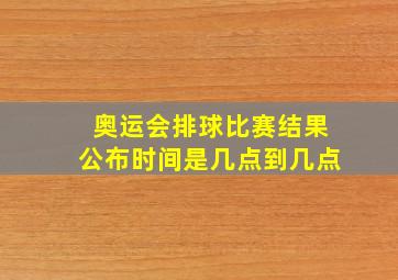 奥运会排球比赛结果公布时间是几点到几点