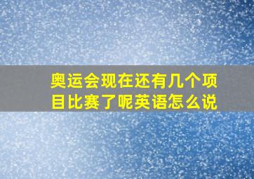 奥运会现在还有几个项目比赛了呢英语怎么说