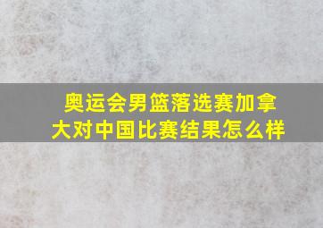 奥运会男篮落选赛加拿大对中国比赛结果怎么样