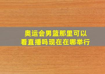 奥运会男篮那里可以看直播吗现在在哪举行