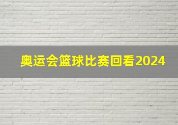 奥运会篮球比赛回看2024