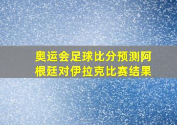 奥运会足球比分预测阿根廷对伊拉克比赛结果