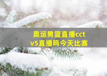 奥运男篮直播cctv5直播吗今天比赛