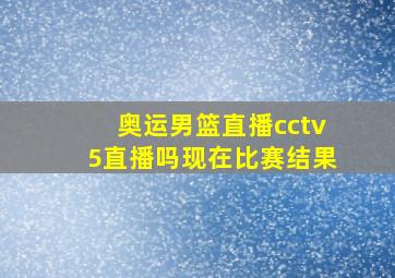 奥运男篮直播cctv5直播吗现在比赛结果