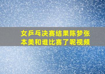 女乒乓决赛结果陈梦张本美和谁比赛了呢视频