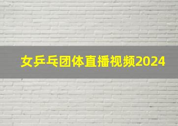 女乒乓团体直播视频2024