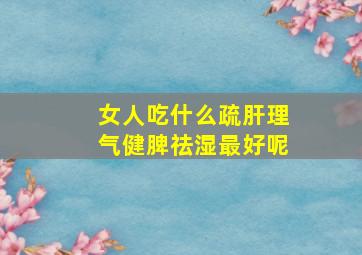 女人吃什么疏肝理气健脾祛湿最好呢