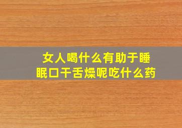 女人喝什么有助于睡眠口干舌燥呢吃什么药