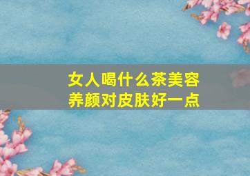 女人喝什么茶美容养颜对皮肤好一点