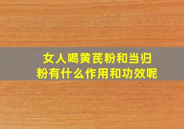 女人喝黄芪粉和当归粉有什么作用和功效呢