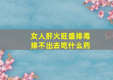 女人肝火旺盛排毒排不出去吃什么药